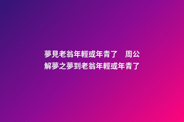 夢見老翁年輕或年青了　周公解夢之夢到老翁年輕或年青了
